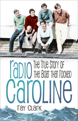 Radio Caroline: The True Story of the Boat That Rocked by Ray Clark