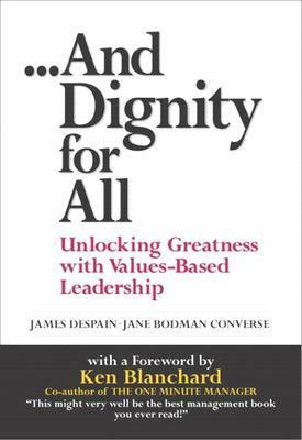 And Dignity for All: Unlocking Greatness Through Values-Based on Leadership by James E. Despain