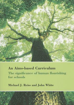 An Aims-Based Curriculum: The Significance of Human Flourishing for Schools by John White, Michael Reiss