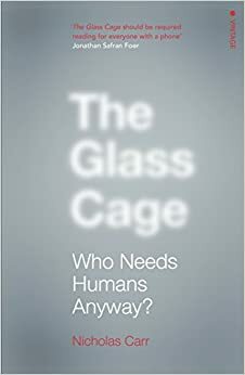 The Glass Cage: Who Needs Humans Anyway by Nicholas Carr
