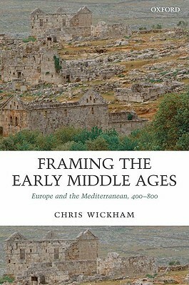 Framing the Early Middle Ages: Europe and the Mediterranean, 400-800 by Chris Wickham