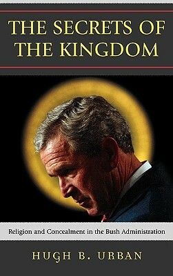 Secrets of the Kingdom: Religion and Secrecy in the Bush Administration by Hugh B. Urban