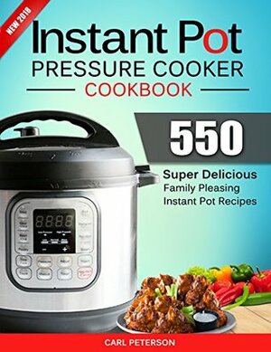 Instant Pot Pressure Cooker Cookbook: 550 Super Delicious, Family Pleasing Instant Pot Recipes. Anyone Can Cook by Carl Peterson