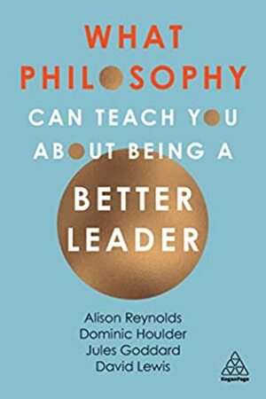 What Philosophy Can Teach You About Being a Better Leader by Dominic Houlder, Jules Goddard, Alison Reynolds, David Giles Lewis