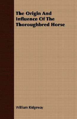 The Origin and Influence of the Thoroughbred Horse by William Ridgeway