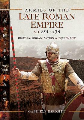 Armies of the Late Roman Empire AD 284 to 476: History, Organization & Equipment by Gabriele Esposito