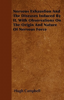 Nervous Exhaustion And The Diseases Induced By It. With Observations On The Origin And Nature Of Nervous Force by Hugh Campbell