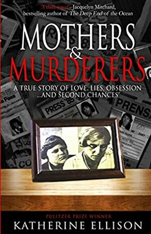 MOTHERS AND MURDERERS: A True Story Of Love, Lies, Obsession ... and Second Chances by Katherine Ellison
