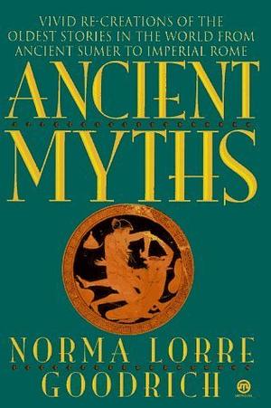 Ancient Myths: Vivid Recreations of the Oldest Stories in the World... by Norma Lorre Goodrich