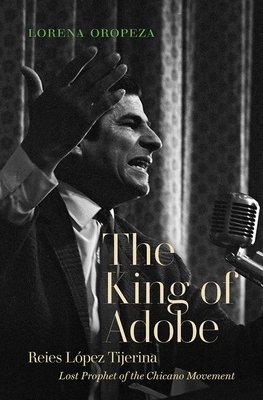 The King of Adobe: Reies López Tijerina, Lost Prophet of the Chicano Movement by Lorena Oropeza