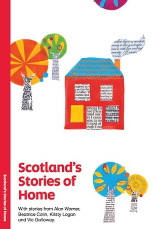 Scotland's Stories of Home by Claire MacLeary, Mary Bauld, Marion Jean Bryans, Drew Black, Alan Warner, Jane Swanson, Des Dillon, AJ Clay, Sylvia Smith, John McGlade, Maggie Rabatski, Margaret Boyce, Tallawah, Julie Morrice, Sam Elder Gates, Elizabeth Cummings, Lorna Malone, Hannah Lavery, Beartrice Colin, Frances McHugh, Margaret McCardle, Shona Cook, Alicejan Sweeney, Vic Galloway, Derek Parkes, Anne F. Brown, Fran Brady, N. Whiteford, Kenny Pieper, Anne Brittain, John McCutcheon, Sine Kay Harris, Lisa Anne Fiona MacDonald, Pearlypearl, Catrìona Lexy Campbell, Thomas Clark, Moira Cameron, Kirsty Logan, Irene Stevens, Shams, Uuganaa Ramsay