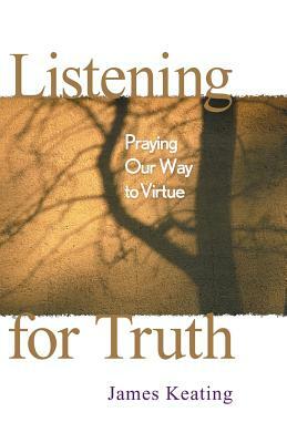 Listening for Truth: Praying Our Way to Virtue by James Keating