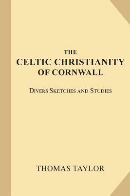 The Celtic Christianity of Cornwall: Divers Sketches and Studies by Thomas Taylor