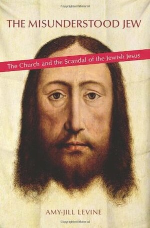 The Misunderstood Jew: The Church and the Scandal of the Jewish Jesus by Amy-Jill Levine