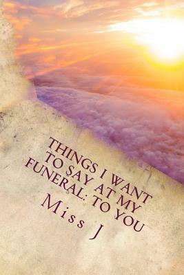 Things I Want to Say at My Funeral: to You by J.