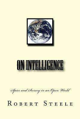 On Intelligence: Spies and Secrecy in an Open World by Robert David Steele