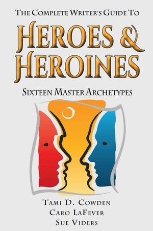 The Complete Writer's Guide to Heroes and Heroines: Sixteen Master Archetypes by Tami D. Cowden, Caro LaFever, Sue Viders