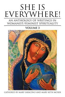 She Is Everywhere! Volume 3: An Anthology of Writings in Womanist/Feminist Spirituality by Mary Saracino, Mary Beth Moser