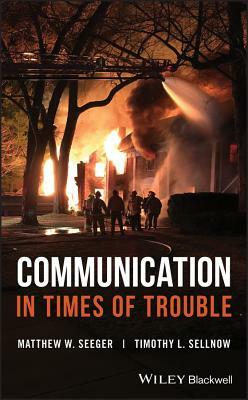 Communication in Times of Trouble by Timothy L. Sellnow, Matthew W. Seeger