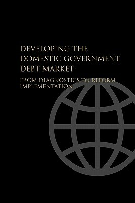 Developing the Domestic Government Debt Market: From Diagnostics to Reform Implementation by World Bank