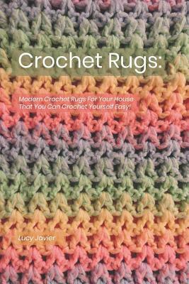 Crochet Rugs: Modern Crochet Rugs For Your House That You Can Crochet Yourself Easy! by Lucy Javier