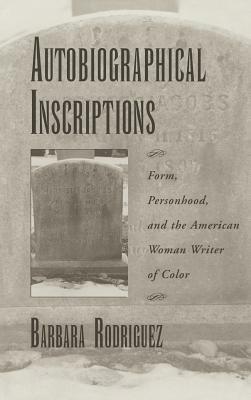 Autobiographical Inscriptions: Form, Personhood, and the American Woman Writer of Color by Barbara Rodriguez