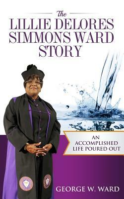 The Lillie Delores Simmons Ward Story: An Accomplished Life Poured Out by George Ward