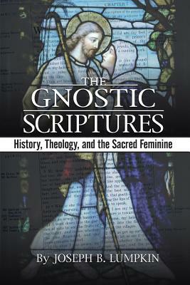 The Gnostic Scriptures: History, Theology, and the Sacred Feminine by Joseph B. Lumpkin