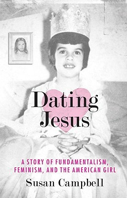 Dating Jesus: A Story of Fundamentalism, Feminism, and the American Girl by Susan Campbell