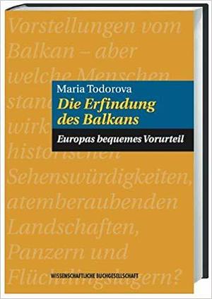 Die Erfindung des Balkans. Europas bequemes Vorurteil by Maria N. Todorova, Maria N. Todorova