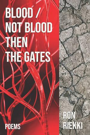 Blood / Not Blood Then the Gates: Poems by Ron Riekki