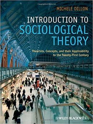 Introduction to Sociological Theory: Theorists, Concepts, and their Applicability to the Twenty-First Century by Michele Dillon