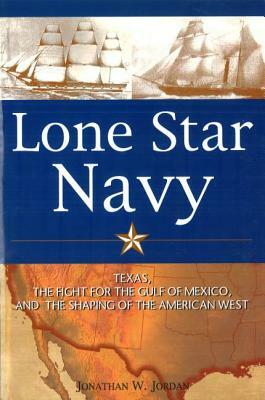 Lone Star Navy: Texas, the Fight for the Gulf of Mexico, and the Shaping of the American West by Jonathan W. Jordan