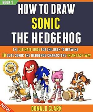 How To Draw Sonic The Hedgehog: The Ultimate Guide For Children To Drawing 10 Cute Sonic The Hedgehog Characters In An Easy Way (Book 1). by Donald Clark, Ryan Gray