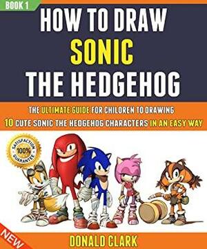 How To Draw Sonic The Hedgehog: The Ultimate Guide For Children To Drawing 10 Cute Sonic The Hedgehog Characters In An Easy Way (Book 1). by Ryan Gray, Donald Clark