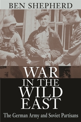 War in the Wild East: The German Army and Soviet Partisans by Ben H. Shepherd, Shepherd