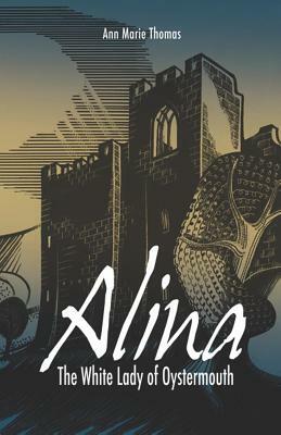 Alina, The White Lady of Oystermouth: The Ghost Haunting Oystermouth Castle by Ann Marie Thomas