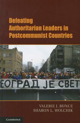 Defeating Authoritarian Leaders in Postcommunist Countries by Sharon L. Wolchik, Valerie J. Bunce