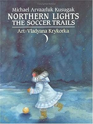 Northern Lights: The Soccer Trails by Michael Arvaarluk Kusugak, Vladyana Krykorka