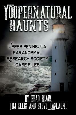 Yoopernatural Haunts: Upper Peninsula Paranormal Research Society Case Files by Tim Ellis, Brad Blair, Steve Laplaunt