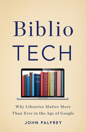 BiblioTech: Why Libraries Matter More Than Ever in the Age of Google by John Palfrey