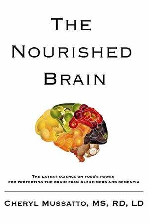 The Nourished Brain: The Latest Science On Food's Power For Protecting The Brain From Alzheimers and Dementia by Cheryl Mussatto