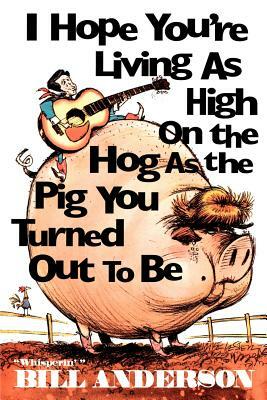 I Hope You're Living as High on the Hog as the Pig You Turned Out to Be by Bill Anderson