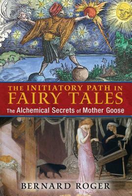 The Initiatory Path in Fairy Tales: The Alchemical Secrets of Mother Goose by Bernard Roger