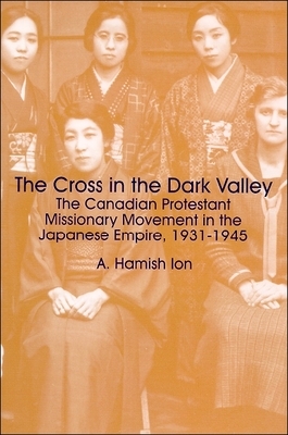 The Cross in the Dark Valley: The Canadian Protestant Missionary Movement in the Japanese Empire, 1931-1945 by A. Hamish Ion