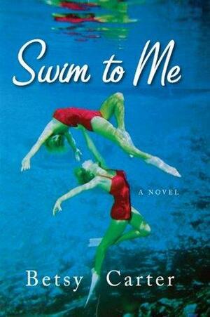 Swim to Me: A Novel by Betsy Carter