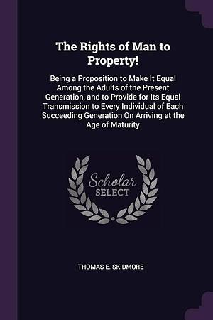 The Rights of Man to Property!: Being a Proposition to Make It Equal Among the Adults of the Present Generation, and to Provide for Its Equal Transmission to Every Individual of Each Succeeding Generation On Arriving at the Age of Maturity by Thomas E. Skidmore