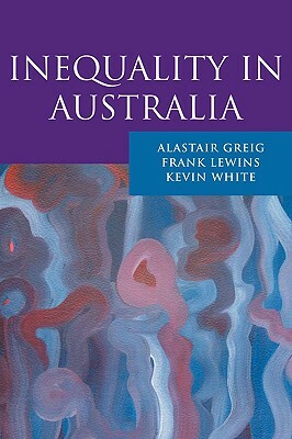 Inequality in Australia by Kevin White, Frank Lewins, Alastair Greig