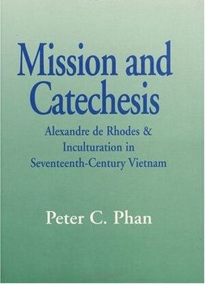 Mission and Catechesis: Alexandre de Rhodes & Inculturation in Seventeenth-Century Vietnam by Alexandre de Rhodes, Peter C. Phan