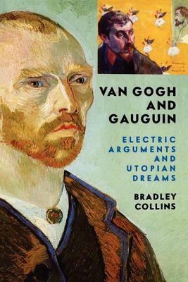 Van Gogh And Gauguin: Electric Arguments And Utopian Dreams by Bradley Collins